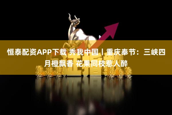 恒泰配资APP下载 秀我中国丨重庆奉节：三峡四月橙飘香 花果同枝惹人醉