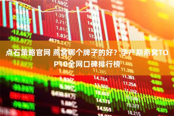 点石策略官网 燕窝哪个牌子的好？孕产期燕窝TOP10全网口碑排行榜