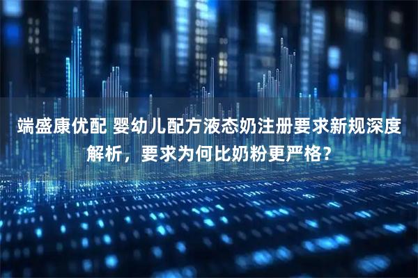 端盛康优配 婴幼儿配方液态奶注册要求新规深度解析，要求为何比奶粉更严格？