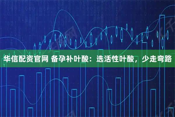 华信配资官网 备孕补叶酸：选活性叶酸，少走弯路
