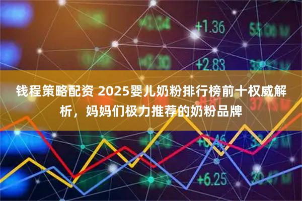 钱程策略配资 2025婴儿奶粉排行榜前十权威解析，妈妈们极力推荐的奶粉品牌