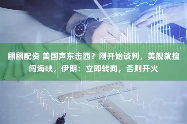 翻翻配资 美国声东击西？刚开始谈判，美舰就擅闯海峡，伊朗：立即转向，否则开火