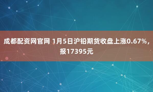 成都配资网官网 1月5日沪铅期货收盘上涨0.67%，报17395元