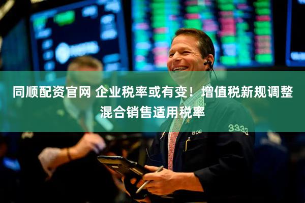 同顺配资官网 企业税率或有变！增值税新规调整混合销售适用税率