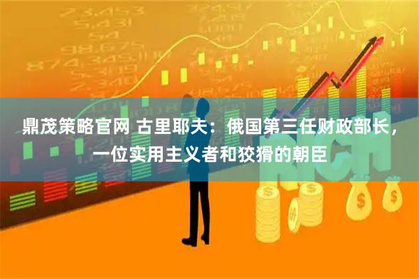 鼎茂策略官网 古里耶夫：俄国第三任财政部长，一位实用主义者和狡猾的朝臣