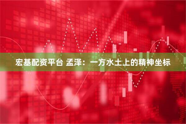 宏基配资平台 孟泽：一方水土上的精神坐标