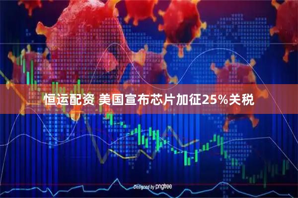 恒运配资 美国宣布芯片加征25%关税