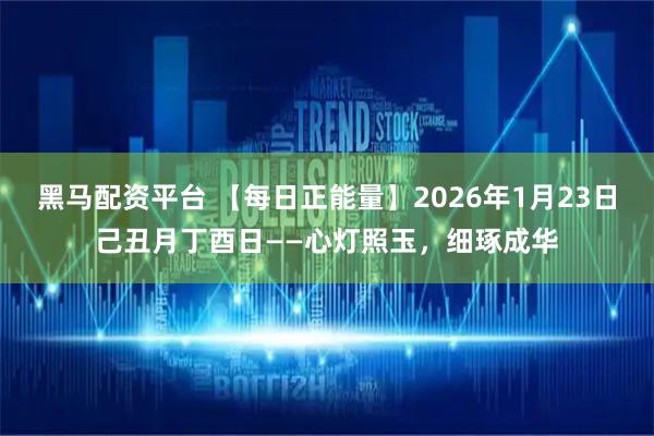 黑马配资平台 【每日正能量】2026年1月23日己丑月丁酉日——心灯照玉，细琢成华