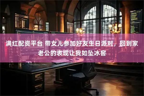满红配资平台 带女儿参加好友生日派对，回到家老公的表现让我如坠冰窖