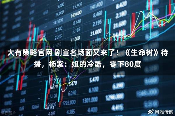大有策略官网 剧宣名场面又来了！《生命树》待播，杨紫：姐的冷酷，零下80度