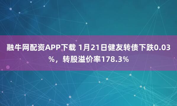 融牛网配资APP下载 1月21日健友转债下跌0.03%,转股溢价率178.3%