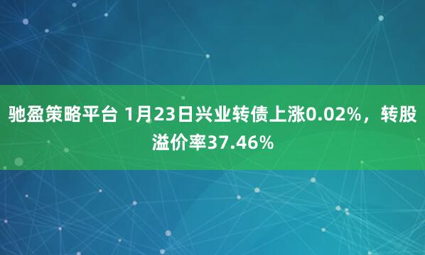 驰盈策略平台 1月23日兴业转债上涨0.02%，转股溢价率37.46%