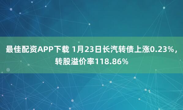 最佳配资APP下载 1月23日长汽转债上涨0.23%，转股溢价率118.86%