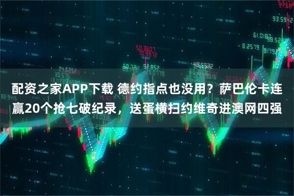 配资之家APP下载 德约指点也没用？萨巴伦卡连赢20个抢七破纪录，送蛋横扫约维奇进澳网四强