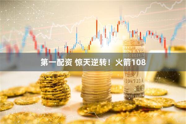 第一配资 惊天逆转！火箭108