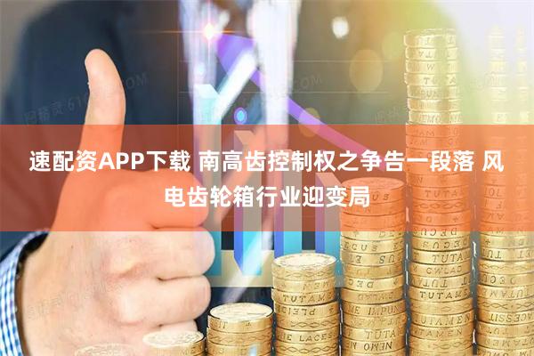速配资APP下载 南高齿控制权之争告一段落 风电齿轮箱行业迎变局