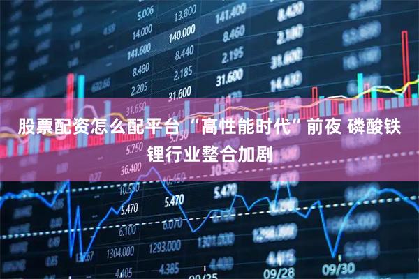 股票配资怎么配平台 “高性能时代”前夜 磷酸铁锂行业整合加剧