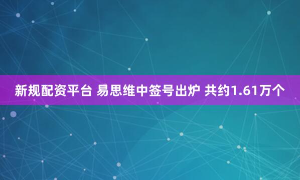 新规配资平台 易思维中签号出炉 共约1.61万个