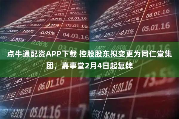 点牛通配资APP下载 控股股东拟变更为同仁堂集团，嘉事堂2月4日起复牌