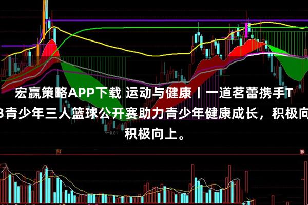 宏赢策略APP下载 运动与健康丨一道茗蕾携手TOP3青少年三人篮球公开赛助力青少年健康成长，积极向上。