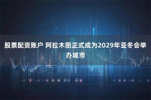 股票配资账户 阿拉木图正式成为2029年亚冬会举办城市