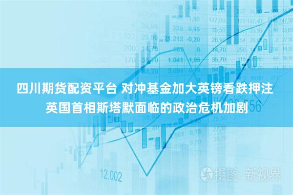四川期货配资平台 对冲基金加大英镑看跌押注 英国首相斯塔默面临的政治危机加剧
