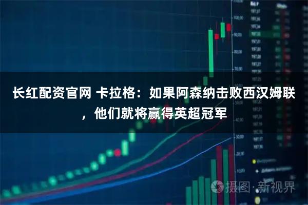 长红配资官网 卡拉格：如果阿森纳击败西汉姆联，他们就将赢得英超冠军