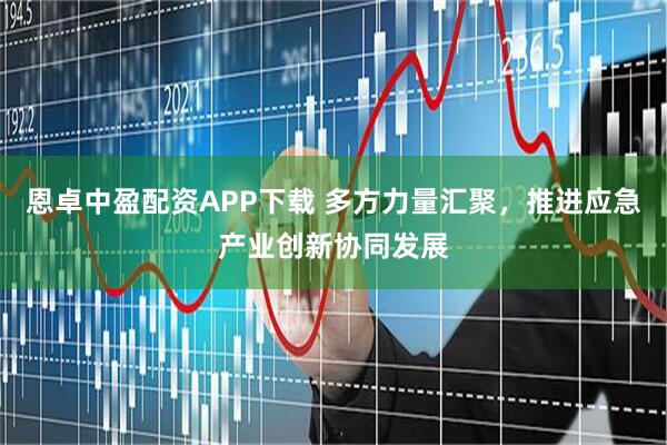 恩卓中盈配资APP下载 多方力量汇聚，推进应急产业创新协同发展