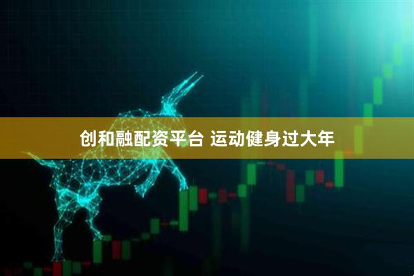 创和融配资平台 运动健身过大年