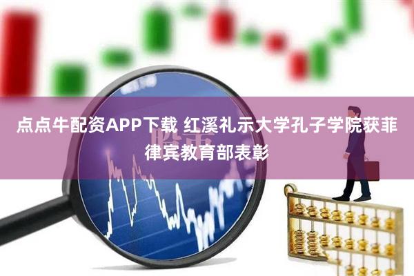 点点牛配资APP下载 红溪礼示大学孔子学院获菲律宾教育部表彰